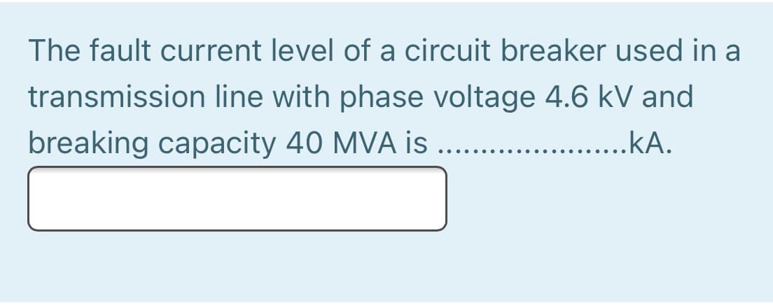 The fault current level of a circuit breaker used in a
transmission line with phase voltage 4.6 kV and
breaking capacity 40 MVA is
...kA.
... ...

