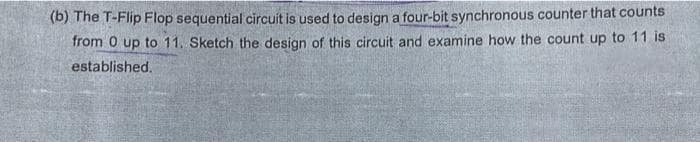 (b) The T-Flip Flop sequential circuit is used to design a four-bit synchronous counter that counts
from 0 up to 11. Sketch the design of this circuit and examine how the count up to 11 is
established.