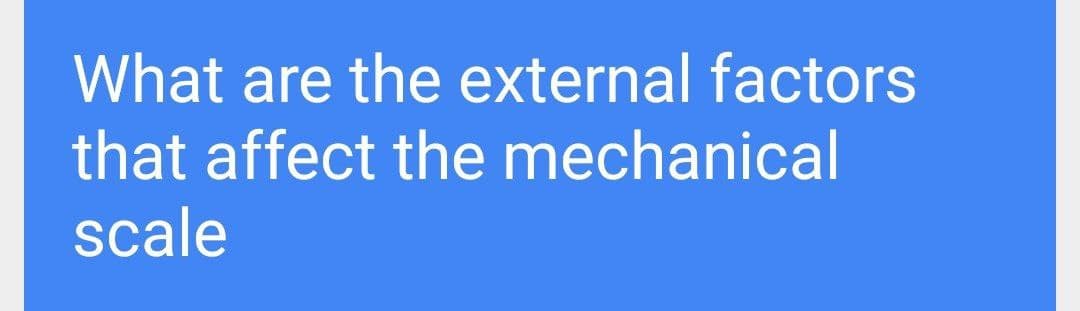 What are the external factors
that affect the mechanical
scale
