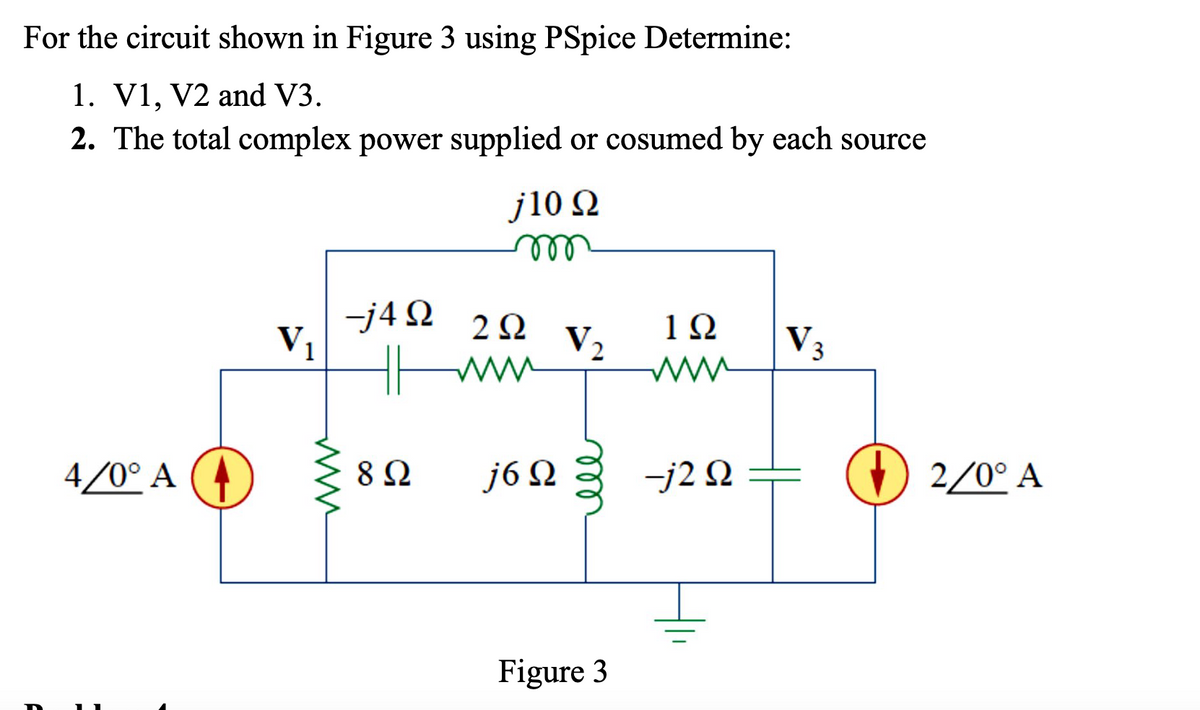 For the circuit shown in Figure 3 using PSpice Determine:
1. V1, V2 and V3.
2. The total complex power supplied or cosumed by each source
j10 Ω
m
-j4Q 292
V₁
ΙΩ
V₂
V3
www
www
4/0° A A
www
892
j60
-j20
Figure 3
2/0° A