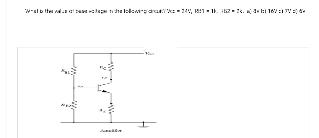 What is the value of base voltage in the following circuit? Vcc = 24V, RB1 = 1k, RB2 = 2k. a) 8Vb) 16V c)7V d) 6V
RC
RB1
RB25
RE
Amplifier
Vee