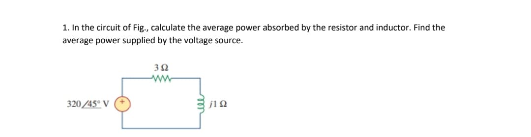 1. In the circuit of Fig., calculate the average power absorbed by the resistor and inductor. Find the
average power supplied by the voltage source.
320 /45° V
j1 Q
