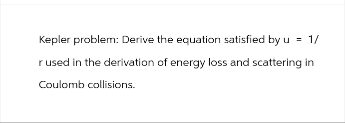 Kepler problem: Derive the equation satisfied by u = 1/
r used in the derivation of energy loss and scattering in
Coulomb collisions.