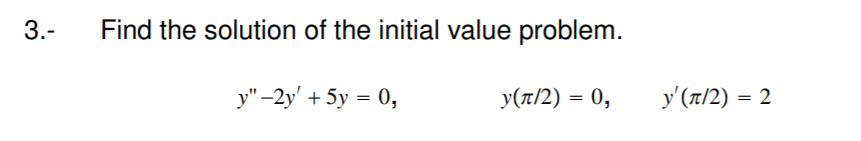 3.-
Find the solution of the initial value problem.
y" -2y' + 5y = 0,
y(z/2) = 0,
y'(T/2) = 2
