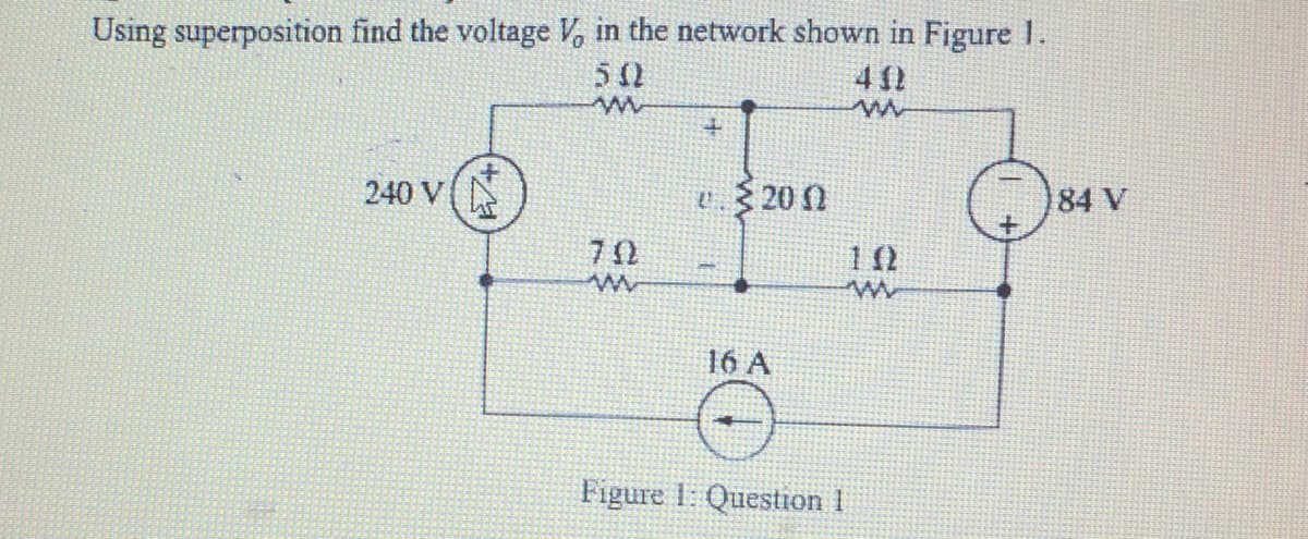 Using superposition find the voltage V, in the network shown in Figure 1.
50
412
240 V
U.$ 20 0
84 V
16 A
Figure 1: Question 1
