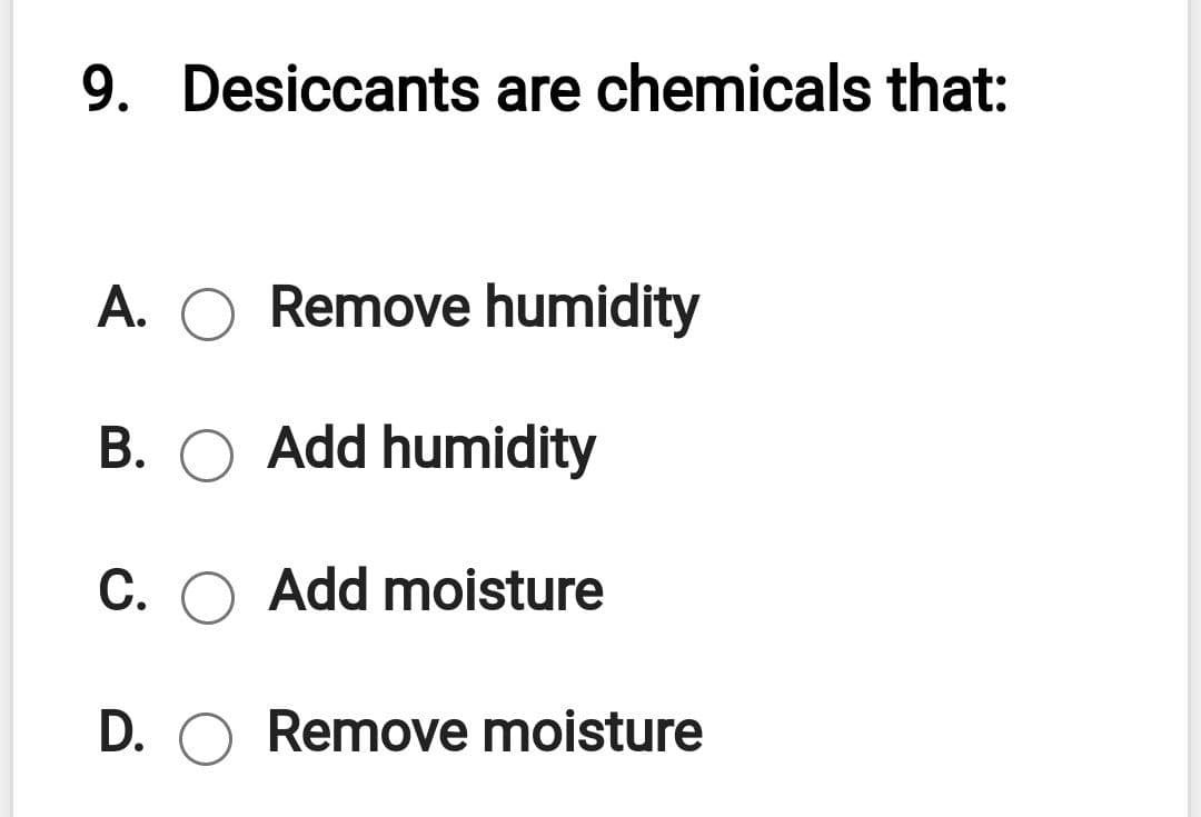9. Desiccants are chemicals that:
A. O Remove humidity
B. O Add humidity
C. O Add moisture
D. O Remove moisture

