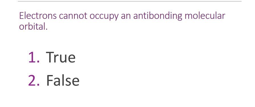 Electrons cannot occupy an antibonding molecular
orbital.
1. True
2. False