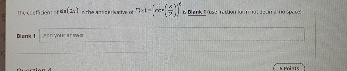 The coefficient of sin ( 2x)
in the antiderivative of F(x) = | cos
is Blank 1 (use fraction form not decimal no space)
Blank 1
Add your answer
IN
Ouortion 4
6 Points
