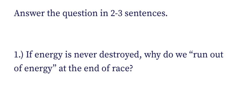 Answer the question in 2-3 sentences.
1.) If energy is never destroyed, why do we “run out
of energy" at the end of race?

