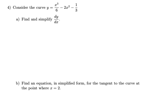 4) Consider the curve y =
1
2x2
dy
a) Find and simplify
b) Find an equation, in simplified form, for the tangent to the curve at
the point where z = 2.
