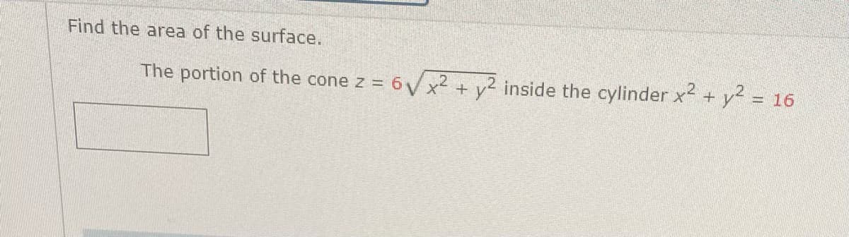 Find the area of the surface.
The portion of the cone z = 6VX² + v² inside the cylinder x² + y² = 16
