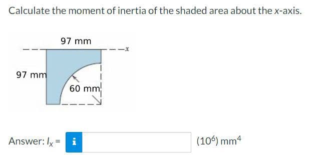 Calculate the moment of inertia of the shaded area about the x-axis.
97 mm
97 mm
60 mm
Answer: Ix =
i
(106) mm4
