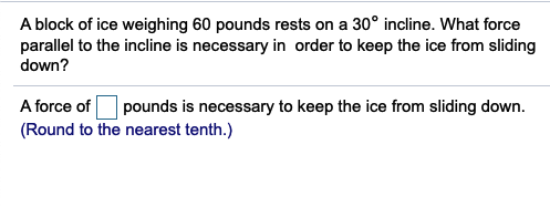 A block of ice weighing 60 pounds rests on a 30° incline. What force
down?
A force of
(Round to the nearest tenth.)
| pounds is necessary to keep the ice from sliding down.
