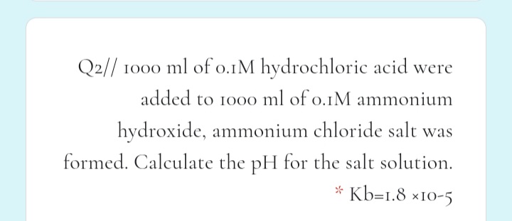 Q2// 1000 ml of o.1M hydrochloric acid were
added to 100o ml of o.1M ammonium
hydroxide, ammonium chloride salt was
formed. Calculate the pH for the salt solution.
* Kb=1.8 ×10-5
