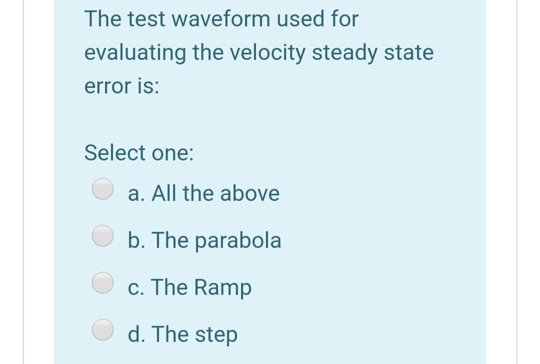 The test waveform used for
evaluating the velocity steady state
error is:
Select one:
a. All the above
b. The parabola
c. The Ramp
d. The step
