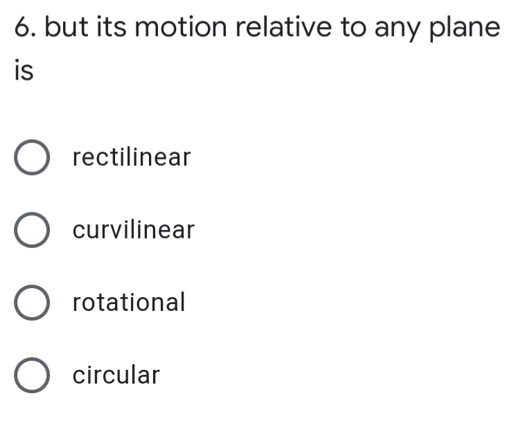 6. but its motion relative to any plane
is
O rectilinear
O curvilinear
O rotational
O circular

