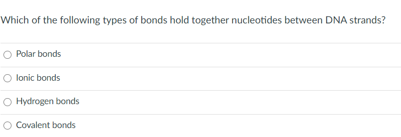 Which of the following types of bonds hold together nucleotides between DNA strands?
O Polar bonds
O lonic bonds
O Hydrogen bonds
O Covalent bonds
