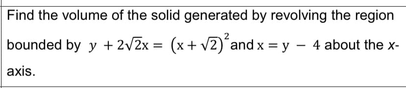 Find the volume of the solid generated by revolving the region
2
bounded by y + 2v2x = (x+ v2)´and x = y – 4 about the x-
axis.
