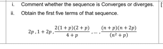 i.
Comment whether the sequence is Converges or diverges.
ii. Obtain the first five terms of that sequence.
2(1+p)(2 + p)
(n + p)(n + 2p)
2p ,1 + 2p ,
4 +p
(n² + p)
