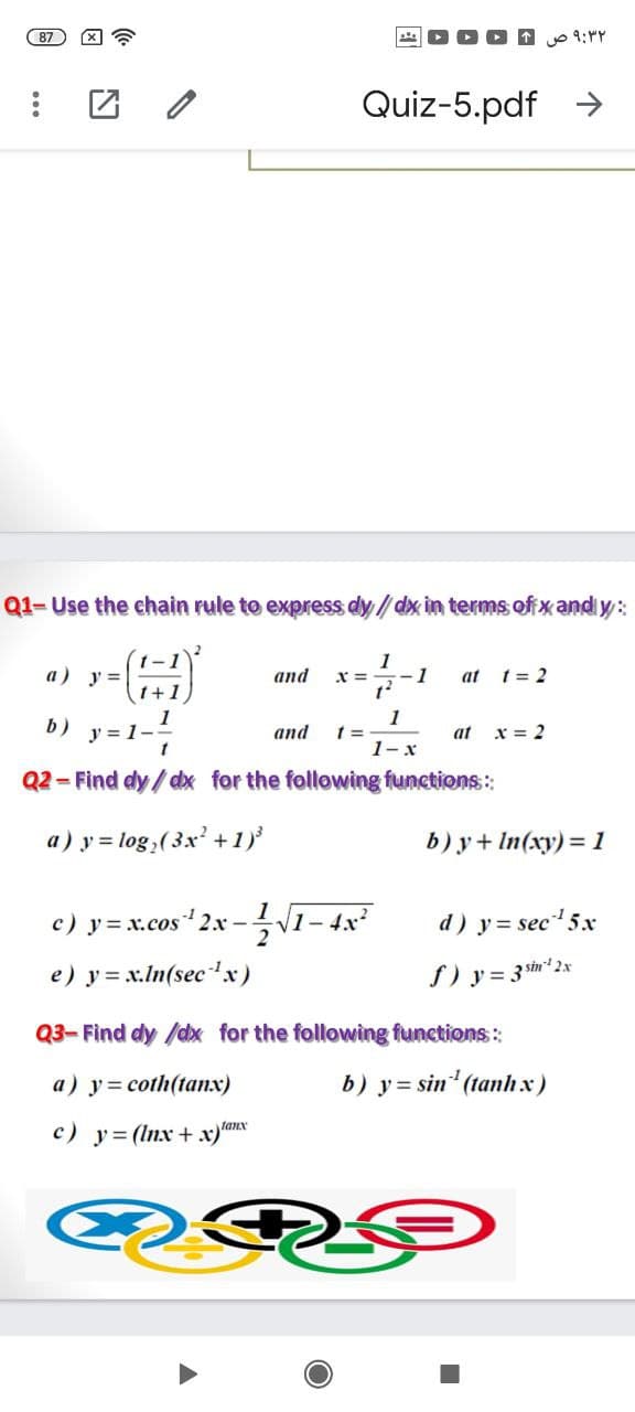 87
团 /
Quiz-5.pdf >
Q1- Use the chain rule to express dy /dx in terms of xand y:
1
1
t-1
a) y=
and
at t= 2
1+1
D) y=1-
1
and
at
x = 2
1-x
Q2 - Find dy/ dx for the following functions:
a) y = log,(3x' + 1)
b) y+ In(xy)= 1
c) y = x.cos 2x -V1 – 4x
d) y = sec 5x
e) y = x.In(sec'x)
S) y = 3 th 2x
Q3- Find dy /dx for the following functions:
a) y= coth(tanx)
b) y = sin (tanh x)
tanx
c) y= (Inx + x)"

