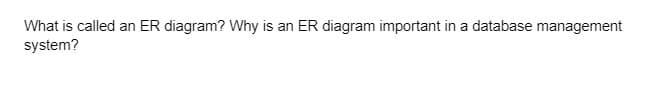 What is called an ER diagram? Why is an ER diagram important in a database management
system?