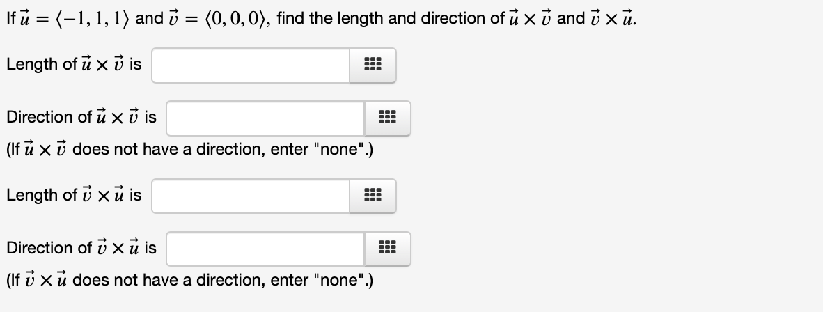 If u = (-1, 1, 1) and i = (0,0, 0), find the length and direction of u x i and i x ủ.
Length of u x i is
Direction of ủ x ở is
(If ů x ủ does not have a direction, enter "none".)
Length of i xu is
...
Direction of v xũ is
(If v xu does not have a direction, enter "none".)

