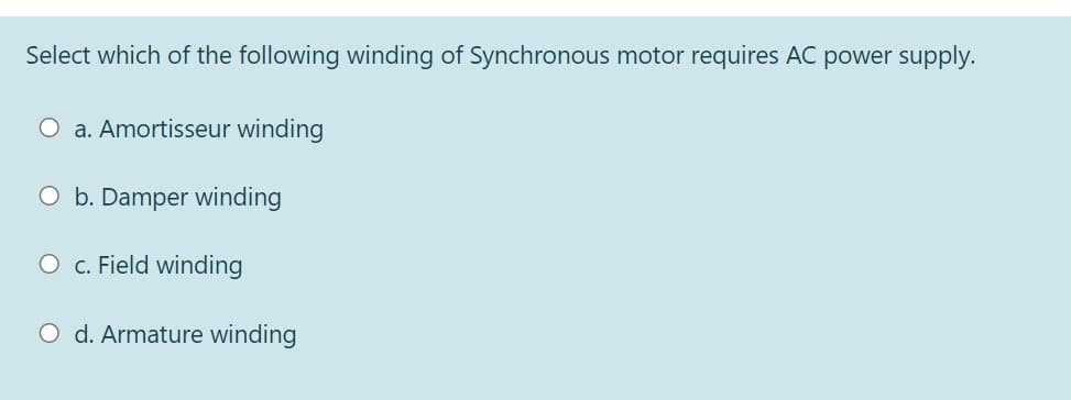 Select which of the following winding of Synchronous motor requires AC power supply.
O a. Amortisseur winding
O b. Damper winding
O c. Field winding
O d. Armature winding
