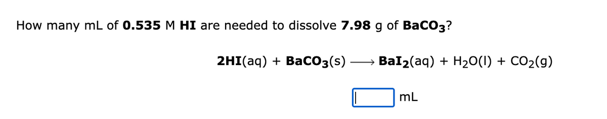How many mL of 0.535 M HI are needed to dissolve 7.98 g of BaCO3?
2HI(aq) + BaCO3(s) →→→→→→ BaI₂(aq) + H₂O(1) + CO₂(g)
mL