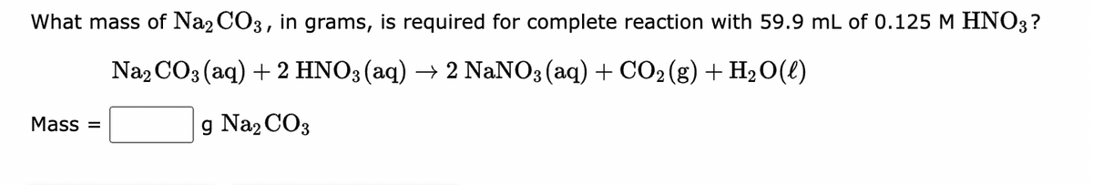 What mass of Na2CO3, in grams, is required for complete reaction with 59.9 mL of 0.125 M HNO3?
Na₂CO3(aq) + 2 HNO3(aq) → 2 NaNO3(aq) + CO₂(g) + H₂O(l)
g Na2CO3
Mass=