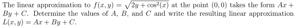 The linear approximation to f(x, y) = /2y + cos²(x) at the point (0,0) takes the form Ax +
By + C. Determine the valucs of A, B, and C and write the resulting lincar approximation
L(x, y) = Ax + By + C.
