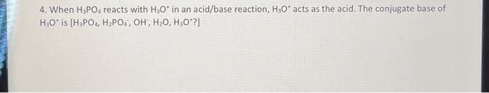 4. When H;PO, reacts with H30* in an acid/base reaction, H3O* acts as the acid. The conjugate base of
H,O* is [H;PO4, H2POA, OH, H;0, H;0?)
