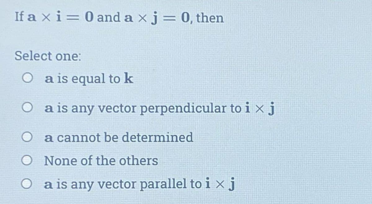 If a xi = 0 and ax j = 0, then
Select one:
O a is equal to k
a is any vector perpendicular toix j
O a cannot be determined
O
None of the others
a is any vector parallel to i x j