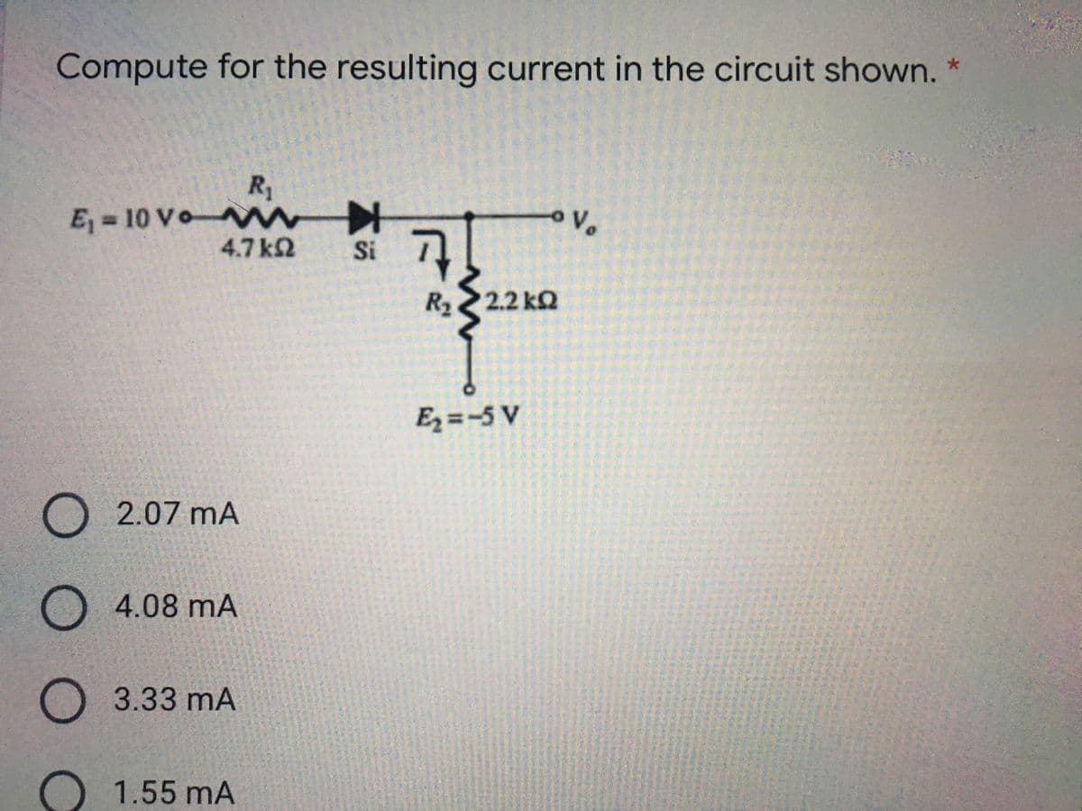 Compute for the resulting current in the circuit shown.
*
R₁
E₁ = 10 Vo
^
Vo
4.7kQ
Si
7
O 2.07 mA
O 4.08 MA
O 3.33 mA
1.55 mA
O
R₂ > 2.2kQ
E₂=-5 V