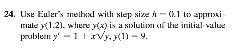 Use Euler's method with step size h = 0.1 to approxi-
mate y(1.2), where y(x) is a solution of the initial-value
problem y' = 1 + xVy, y(1) = 9.
%3|
