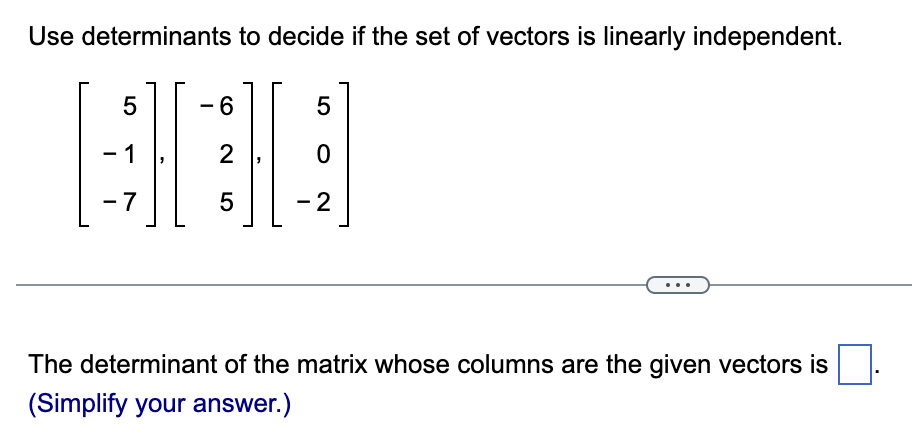 Use determinants to decide if the set of vectors is linearly independent.
5
1
-7
-
- 6
2
5
5
0
- 2
The determinant of the matrix whose columns are the given vectors is
(Simplify your answer.)