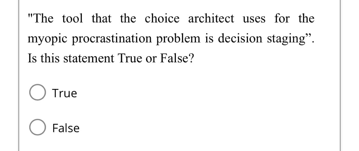 "The tool that the choice architect uses for the
myopic procrastination problem is decision staging".
Is this statement True or False?
O True
O False