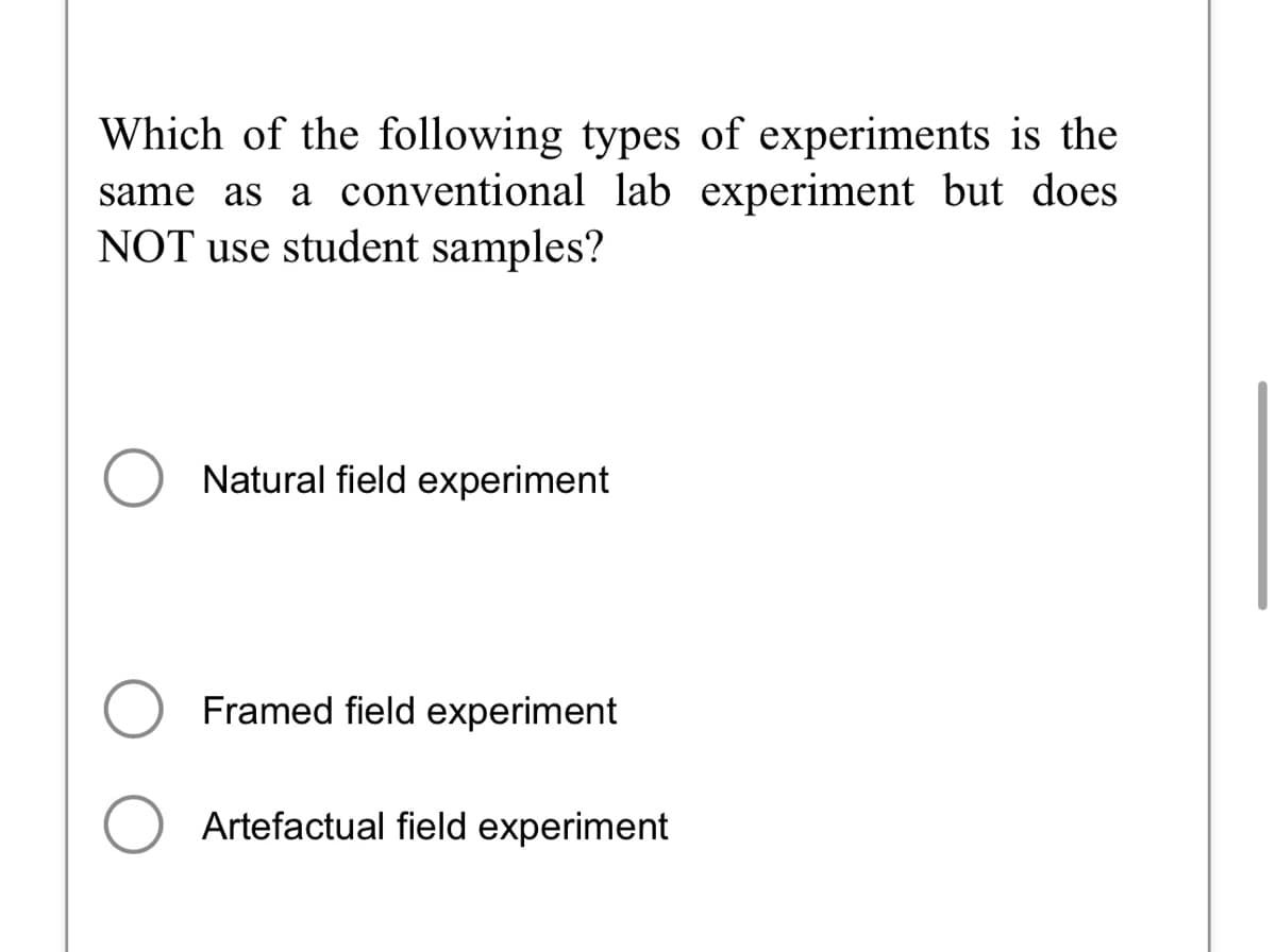 Which of the following types of experiments is the
same as a conventional lab experiment but does
NOT use student samples?
O Natural field experiment
Framed field experiment
O Artefactual field experiment