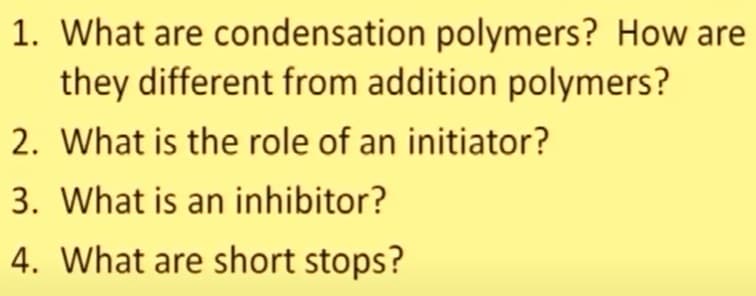 1. What are condensation polymers? How are
they different from addition polymers?
2. What is the role of an initiator?
3. What is an inhibitor?
4. What are short stops?
