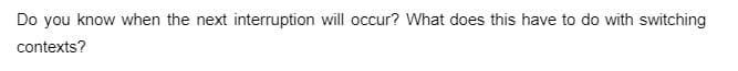 Do you know when the next interruption will occur? What does this have to do with switching
contexts?