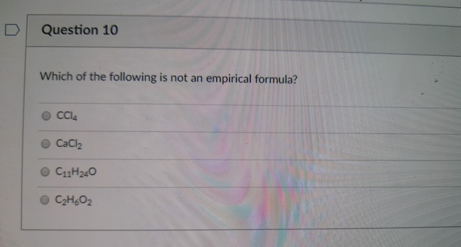 D
Question 10
Which of the following is not an empirical formula?
CCI4
O CaCl2
O C11H240
O C2HGO2
