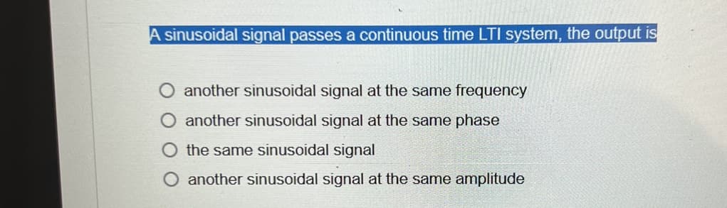 A sinusoidal signal passes a continuous time LTI system, the output is
another sinusoidal signal at the same frequency
another sinusoidal signal at the same phase
O the same sinusoidal signal
another sinusoidal signal at the same amplitude
