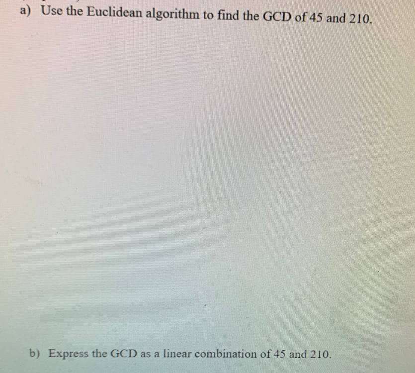 a) Use the Euclidean algorithm to find the GCD of 45 and 210.
b) Express the GCD as a linear combination of 45 and 210.
