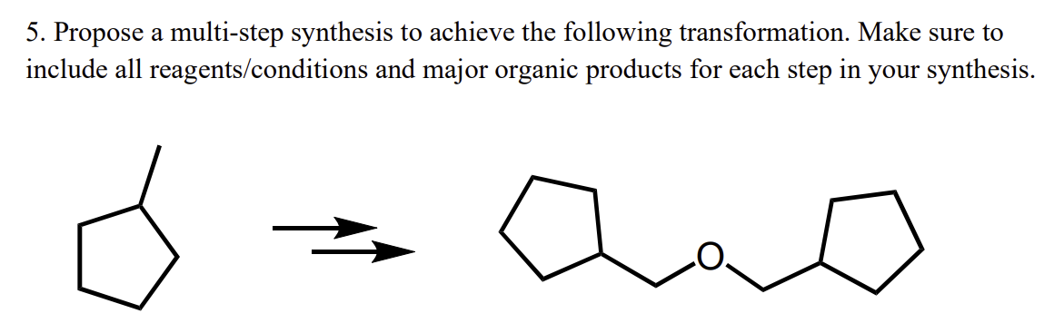 5. Propose a multi-step synthesis to achieve the following transformation. Make sure to
include all reagents/conditions and major organic products for each step in your synthesis.