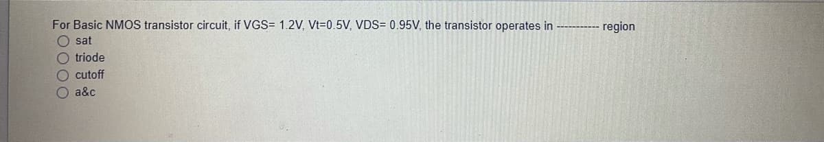 For Basic NMOS transistor circuit, if VGS= 1.2V, Vt=0.5V, VDS= 0.95V, the transistor operates in
O sat
O triode
O cutoff
O a&c
region
