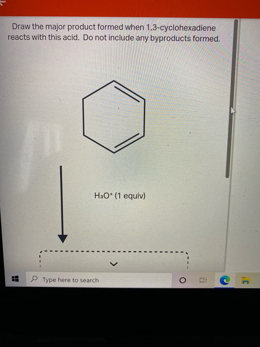 Draw the major product formed when 1,3-cyclohexadiene
reacts with this acid. Do not include any byproducts formed.
H3O* (1 equiv)
S Type here to search
