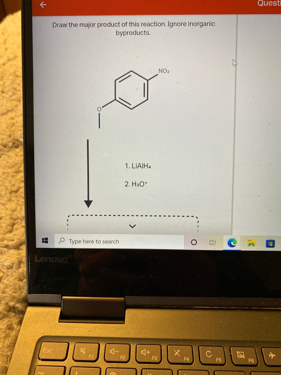 Questi
Draw the major product of this reaction. Ignore inorganic
byproducts.
NO2
1. LIAIH4
2. H3O*
Type here to search
Lenovo
Esc
F1
F2
F3
F4
F5
F6
近
