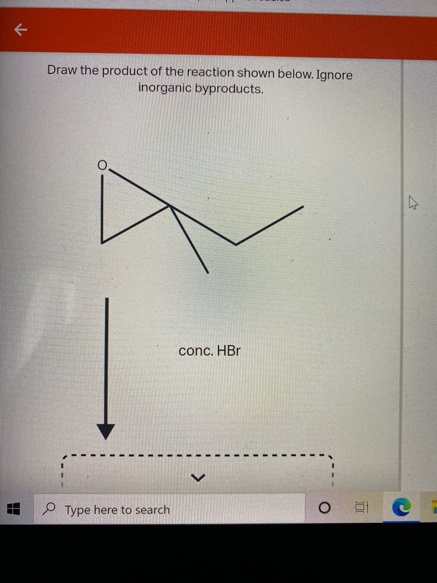 Draw the product of the reaction shown below. Ignore
inorganic byproducts.
conc. HBr
P Type here to search
