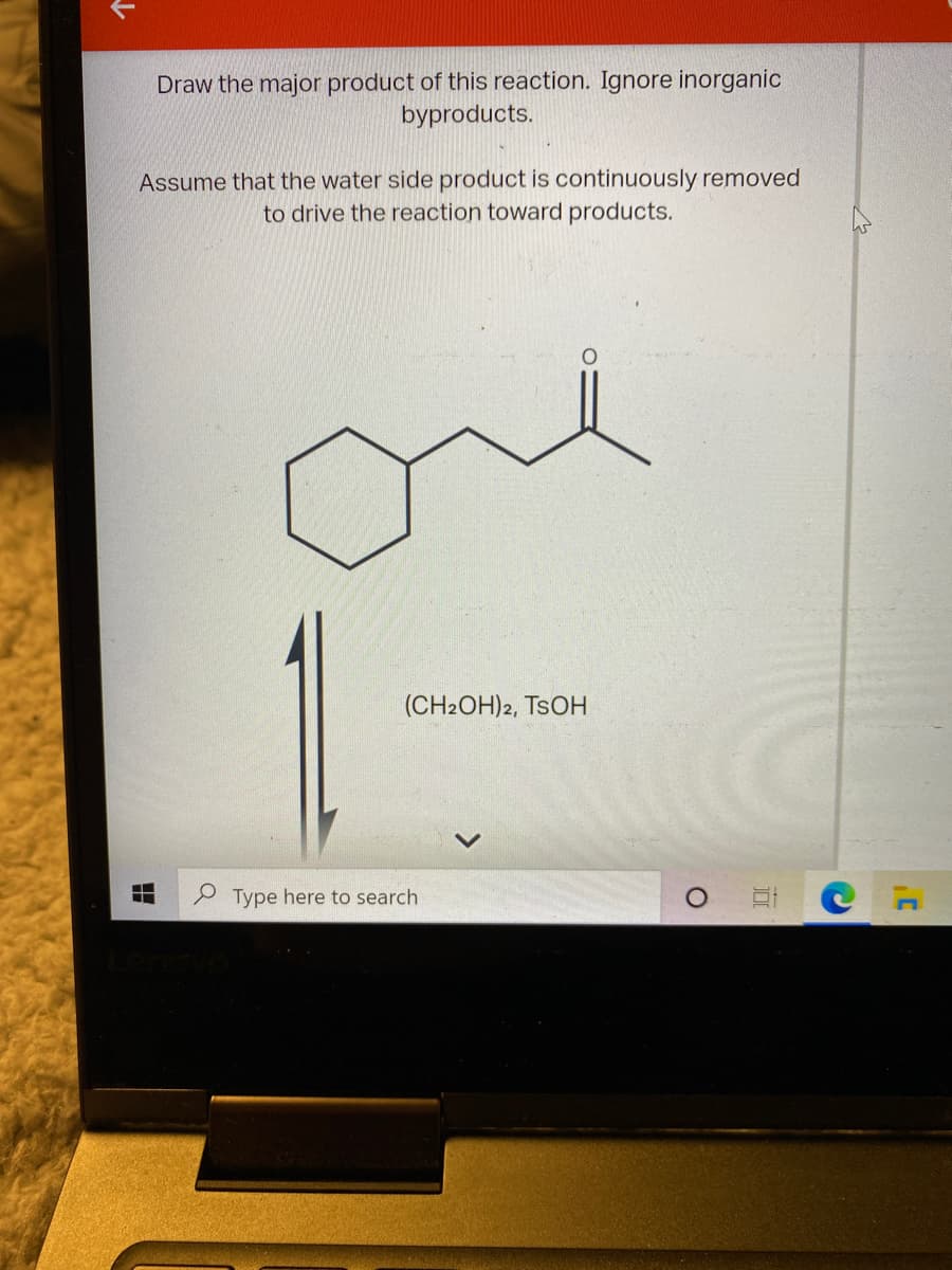 Draw the major product of this reaction. Ignore inorganic
byproducts.
Assume that the water side product is continuously removed
to drive the reaction toward products.
(CH2OH)2, TSOH
P Type here to search
