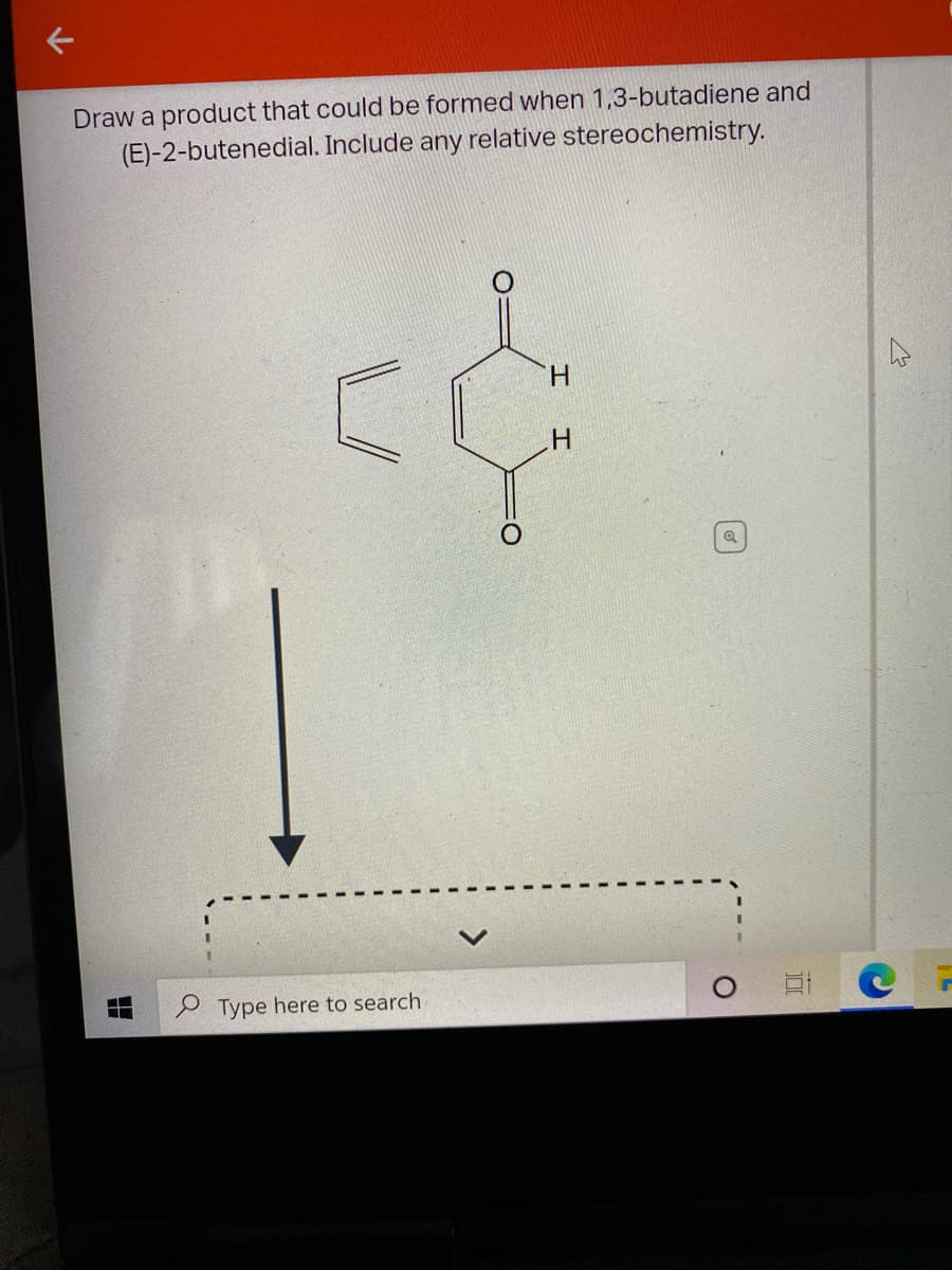 Draw a product that could be formed when 1,3-butadiene and
(E)-2-butenedial. Include any relative stereochemistry.
H.
H.
P Type here to search
