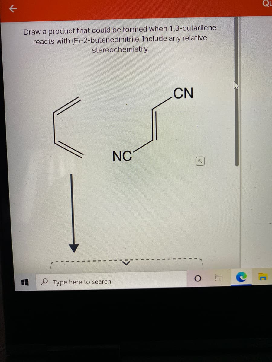 Qu
Draw a product that could be formed when 1,3-butadiene
reacts with (E)-2-butenedinitrile. Include any relative
stereochemistry.
CN
NC
P Type here to search
